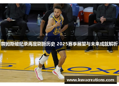 詹姆斯破纪录再度刷新历史 2025赛季展望与未来成就解析